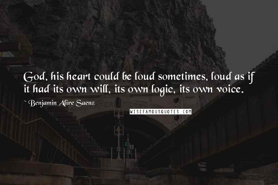 Benjamin Alire Saenz Quotes: God, his heart could be loud sometimes, loud as if it had its own will, its own logic, its own voice.