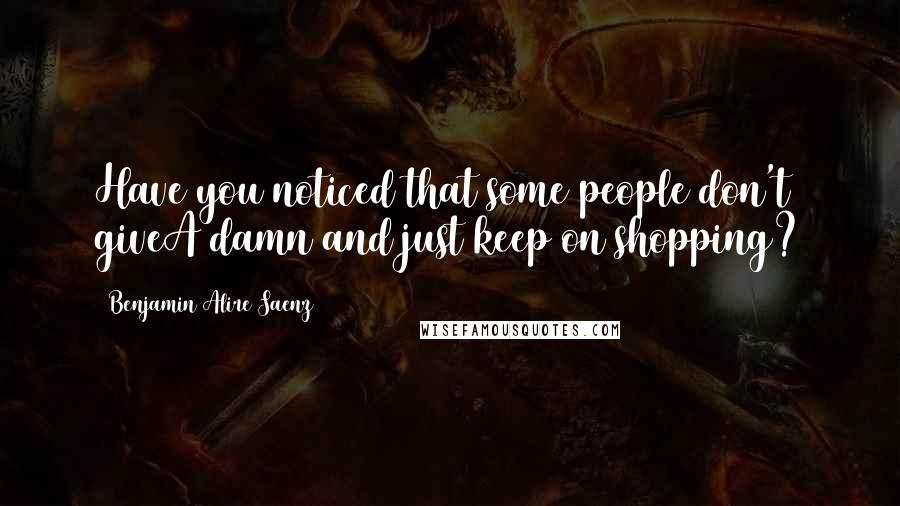 Benjamin Alire Saenz Quotes: Have you noticed that some people don't giveA damn and just keep on shopping?