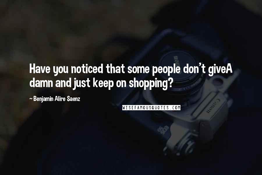 Benjamin Alire Saenz Quotes: Have you noticed that some people don't giveA damn and just keep on shopping?