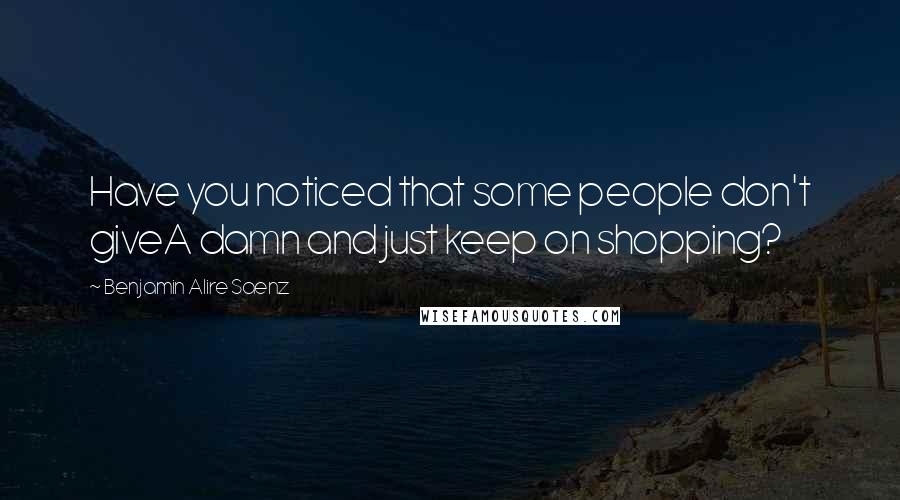 Benjamin Alire Saenz Quotes: Have you noticed that some people don't giveA damn and just keep on shopping?