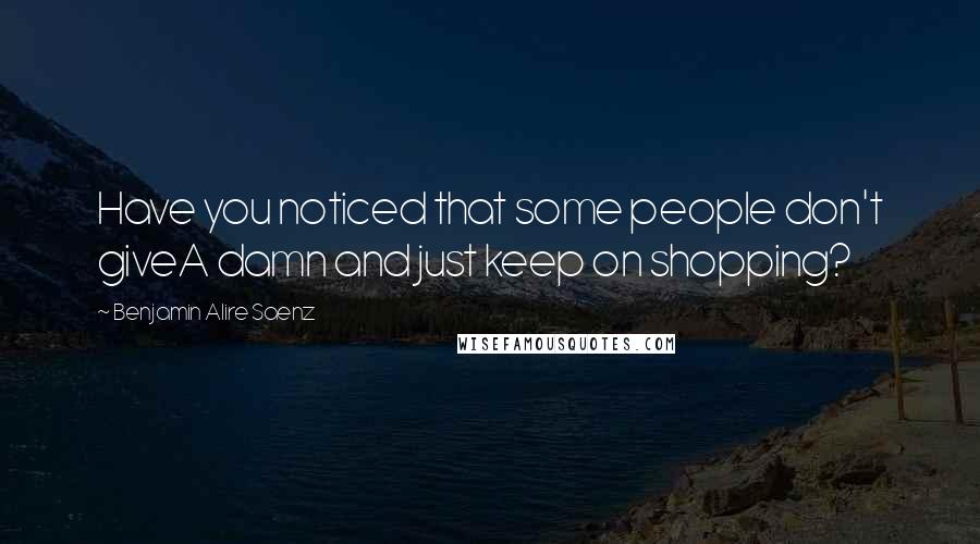 Benjamin Alire Saenz Quotes: Have you noticed that some people don't giveA damn and just keep on shopping?