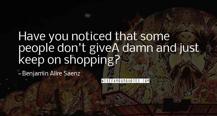 Benjamin Alire Saenz Quotes: Have you noticed that some people don't giveA damn and just keep on shopping?