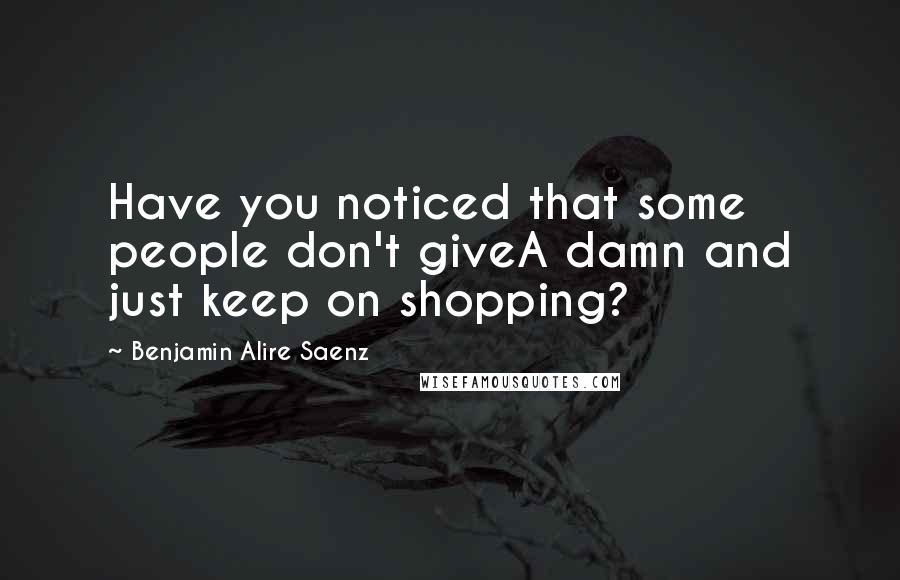 Benjamin Alire Saenz Quotes: Have you noticed that some people don't giveA damn and just keep on shopping?