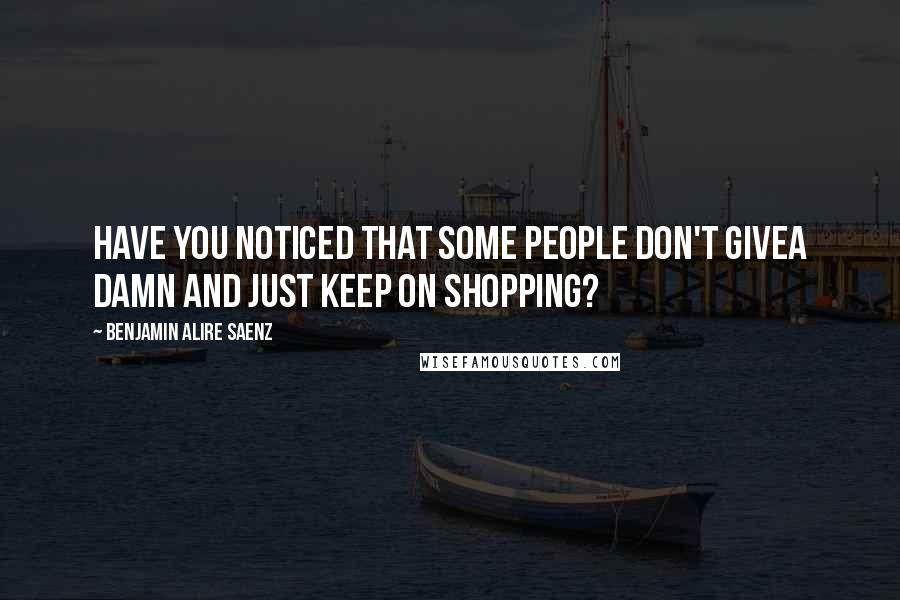 Benjamin Alire Saenz Quotes: Have you noticed that some people don't giveA damn and just keep on shopping?