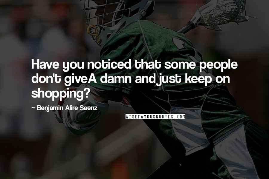 Benjamin Alire Saenz Quotes: Have you noticed that some people don't giveA damn and just keep on shopping?