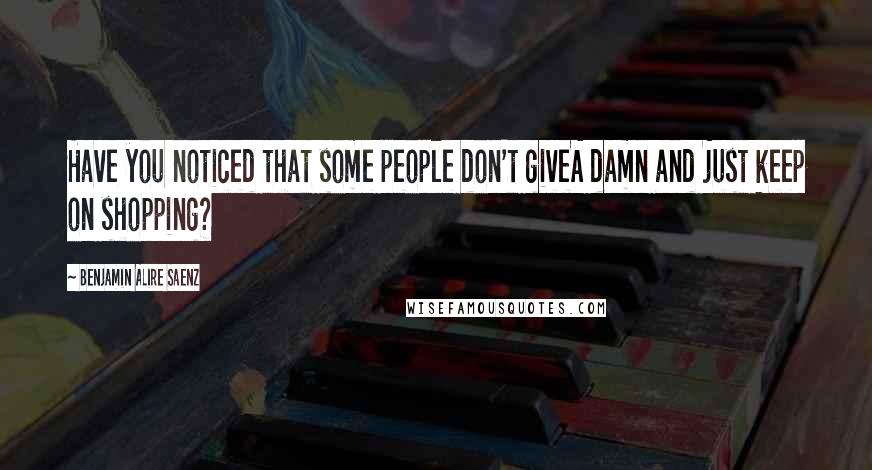 Benjamin Alire Saenz Quotes: Have you noticed that some people don't giveA damn and just keep on shopping?