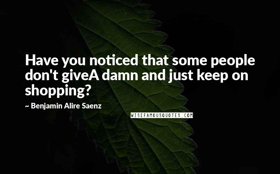 Benjamin Alire Saenz Quotes: Have you noticed that some people don't giveA damn and just keep on shopping?