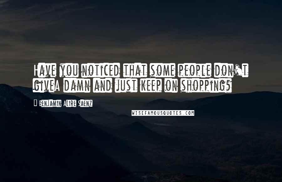 Benjamin Alire Saenz Quotes: Have you noticed that some people don't giveA damn and just keep on shopping?