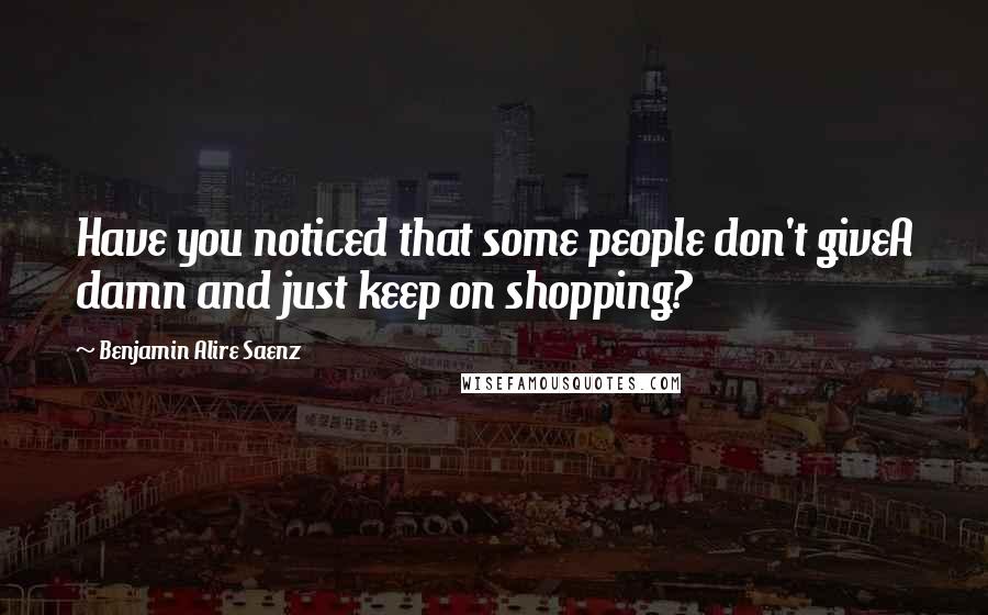 Benjamin Alire Saenz Quotes: Have you noticed that some people don't giveA damn and just keep on shopping?