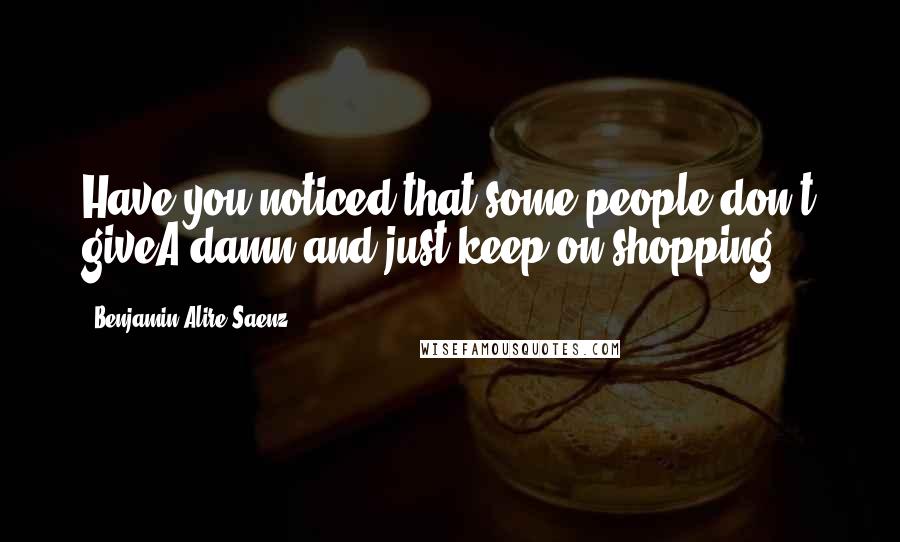 Benjamin Alire Saenz Quotes: Have you noticed that some people don't giveA damn and just keep on shopping?