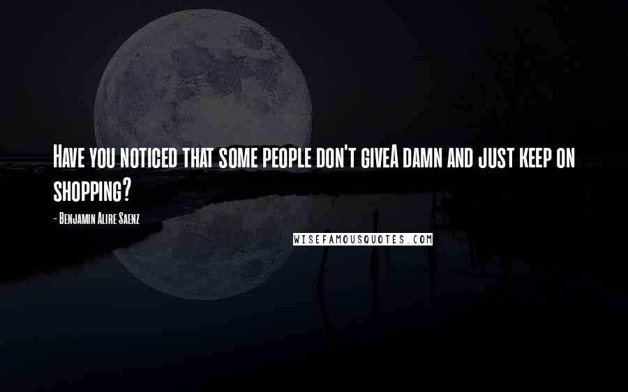 Benjamin Alire Saenz Quotes: Have you noticed that some people don't giveA damn and just keep on shopping?