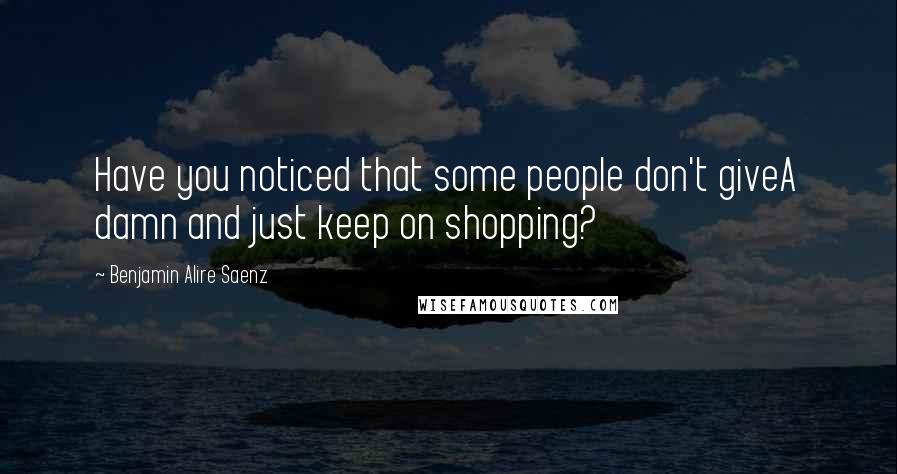 Benjamin Alire Saenz Quotes: Have you noticed that some people don't giveA damn and just keep on shopping?