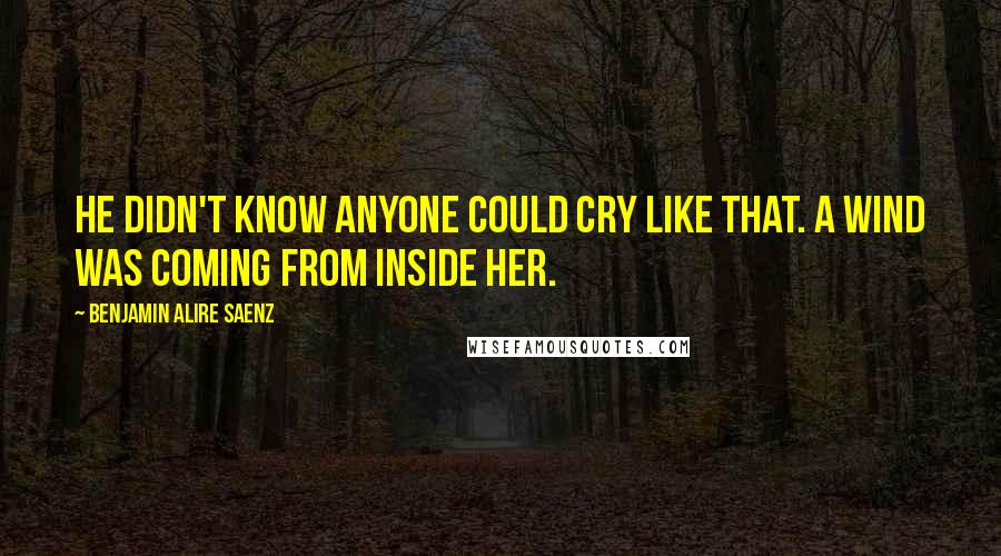 Benjamin Alire Saenz Quotes: He didn't know anyone could cry like that. A wind was coming from inside her.