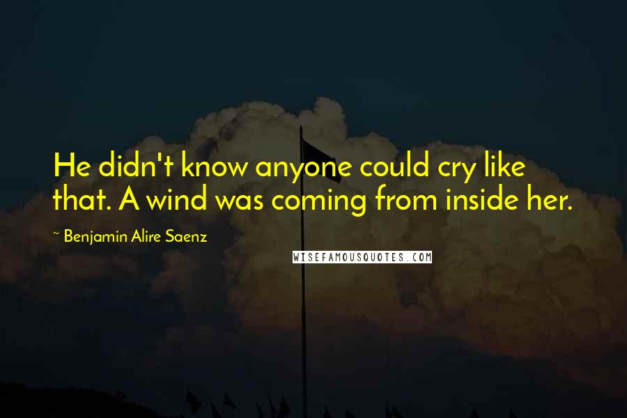 Benjamin Alire Saenz Quotes: He didn't know anyone could cry like that. A wind was coming from inside her.