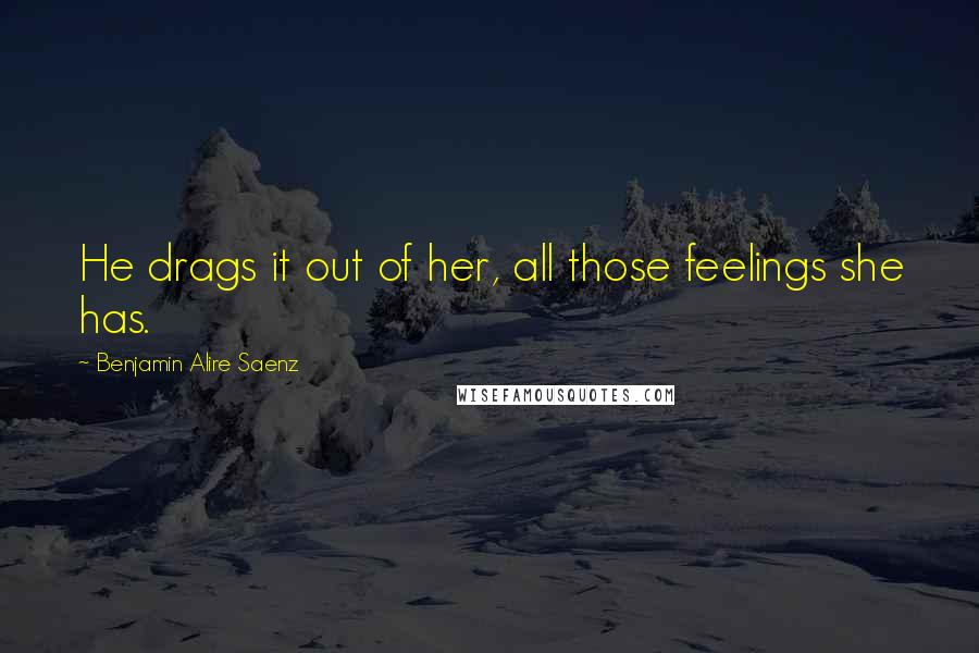 Benjamin Alire Saenz Quotes: He drags it out of her, all those feelings she has.