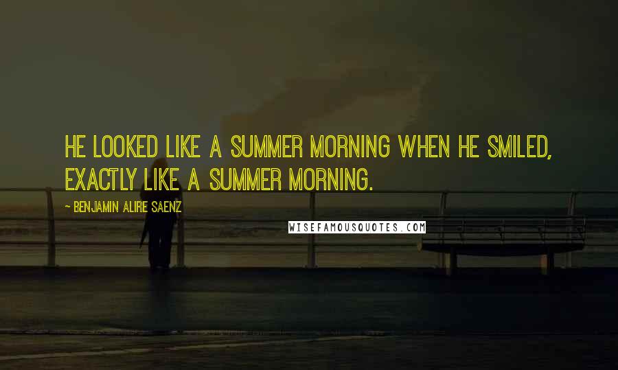 Benjamin Alire Saenz Quotes: He looked like a summer morning when he smiled, exactly like a summer morning.