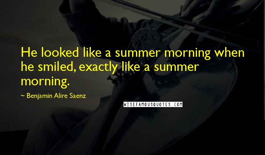 Benjamin Alire Saenz Quotes: He looked like a summer morning when he smiled, exactly like a summer morning.