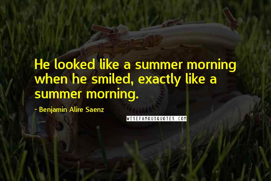 Benjamin Alire Saenz Quotes: He looked like a summer morning when he smiled, exactly like a summer morning.