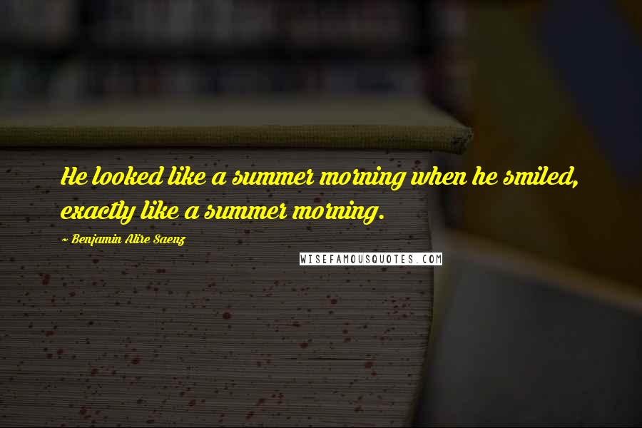 Benjamin Alire Saenz Quotes: He looked like a summer morning when he smiled, exactly like a summer morning.