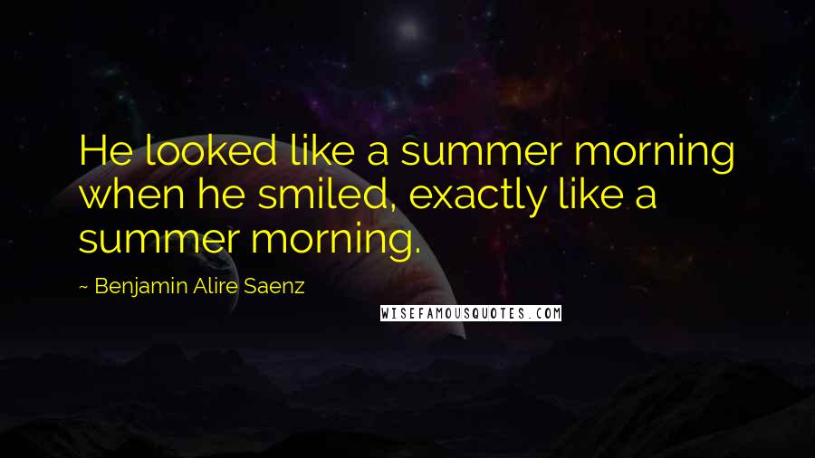 Benjamin Alire Saenz Quotes: He looked like a summer morning when he smiled, exactly like a summer morning.