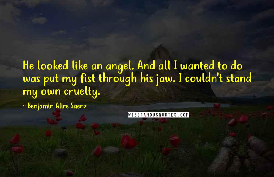 Benjamin Alire Saenz Quotes: He looked like an angel. And all I wanted to do was put my fist through his jaw. I couldn't stand my own cruelty.
