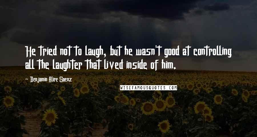 Benjamin Alire Saenz Quotes: He tried not to laugh, but he wasn't good at controlling all the laughter that lived inside of him.