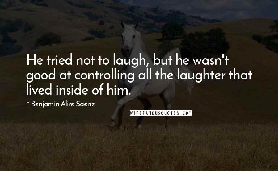 Benjamin Alire Saenz Quotes: He tried not to laugh, but he wasn't good at controlling all the laughter that lived inside of him.