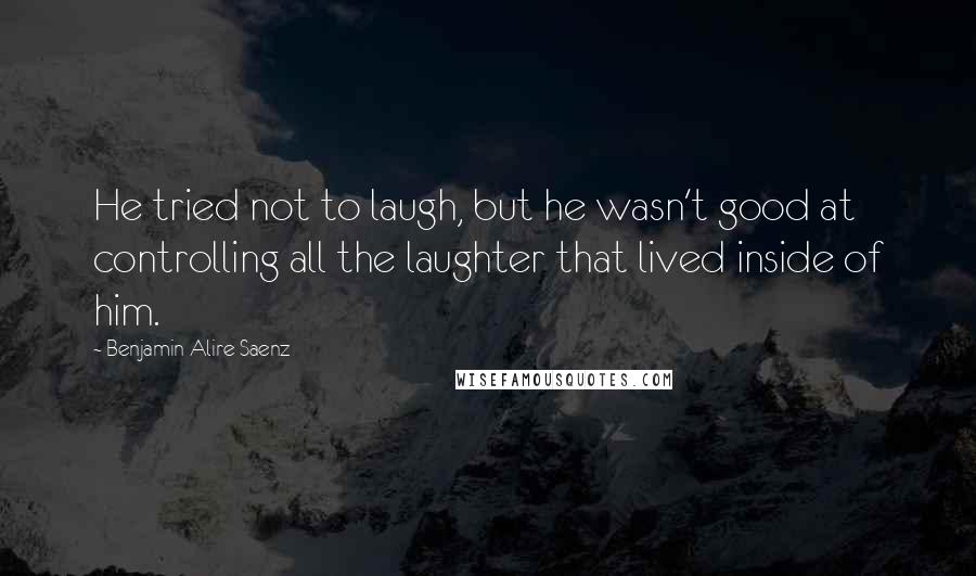Benjamin Alire Saenz Quotes: He tried not to laugh, but he wasn't good at controlling all the laughter that lived inside of him.