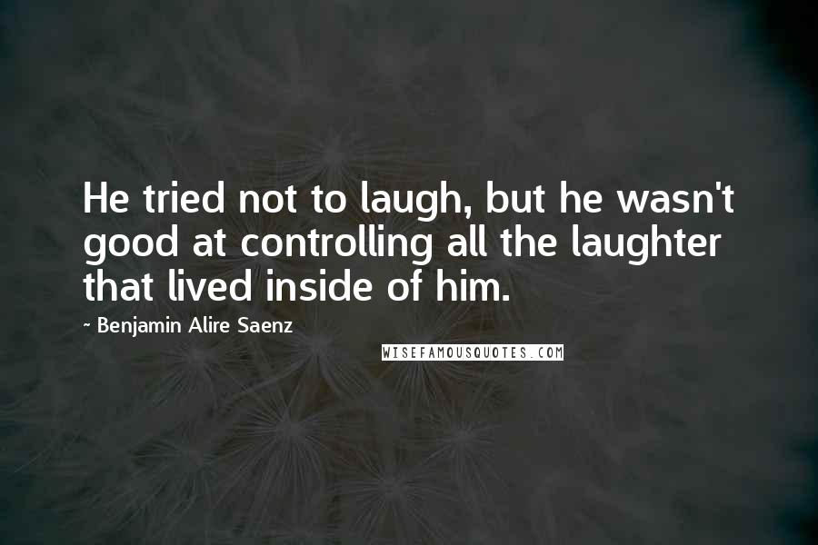 Benjamin Alire Saenz Quotes: He tried not to laugh, but he wasn't good at controlling all the laughter that lived inside of him.