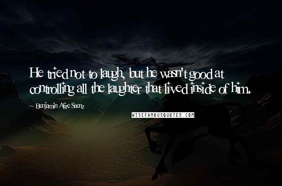 Benjamin Alire Saenz Quotes: He tried not to laugh, but he wasn't good at controlling all the laughter that lived inside of him.