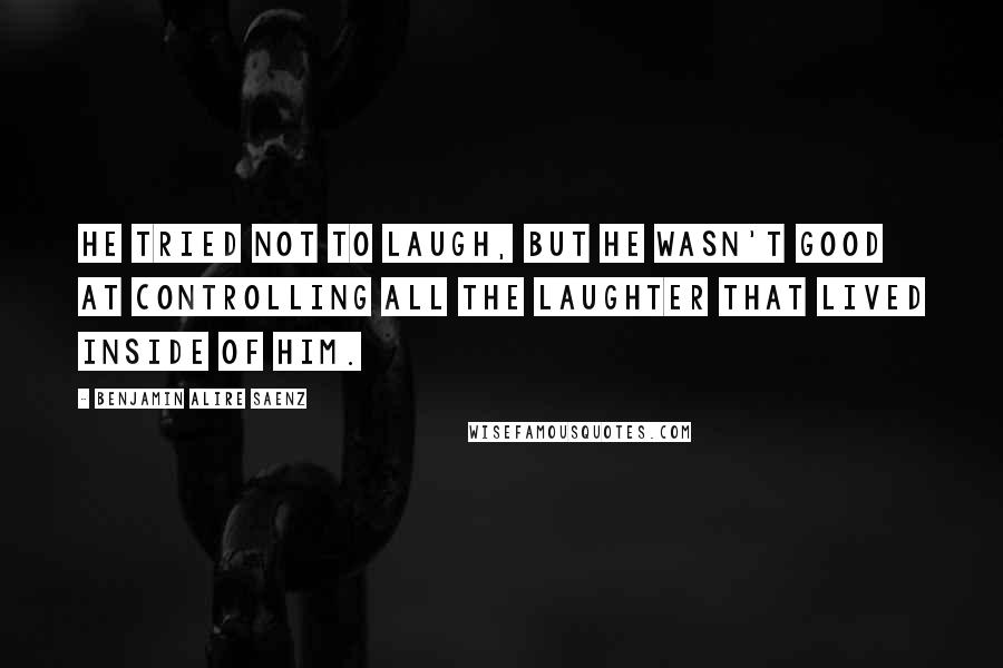 Benjamin Alire Saenz Quotes: He tried not to laugh, but he wasn't good at controlling all the laughter that lived inside of him.