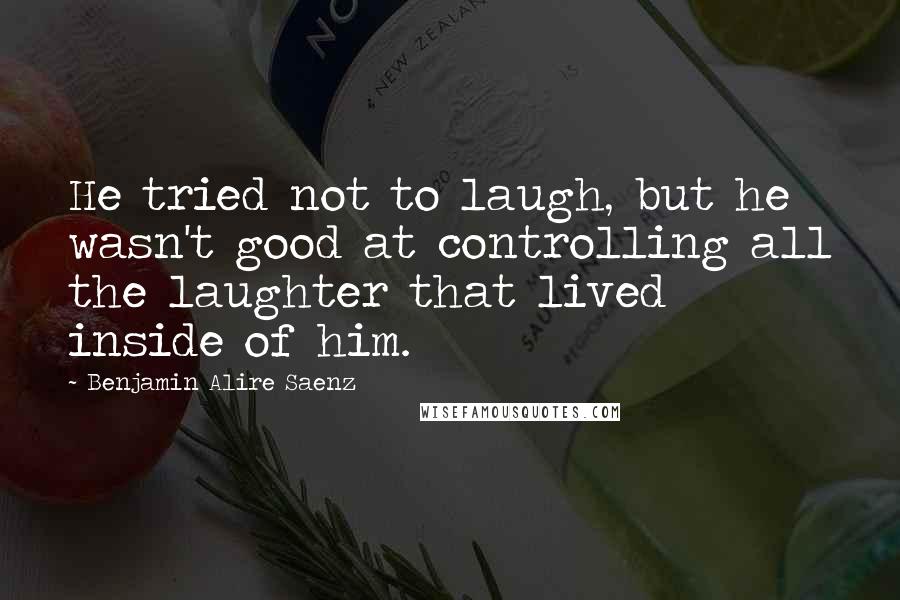 Benjamin Alire Saenz Quotes: He tried not to laugh, but he wasn't good at controlling all the laughter that lived inside of him.