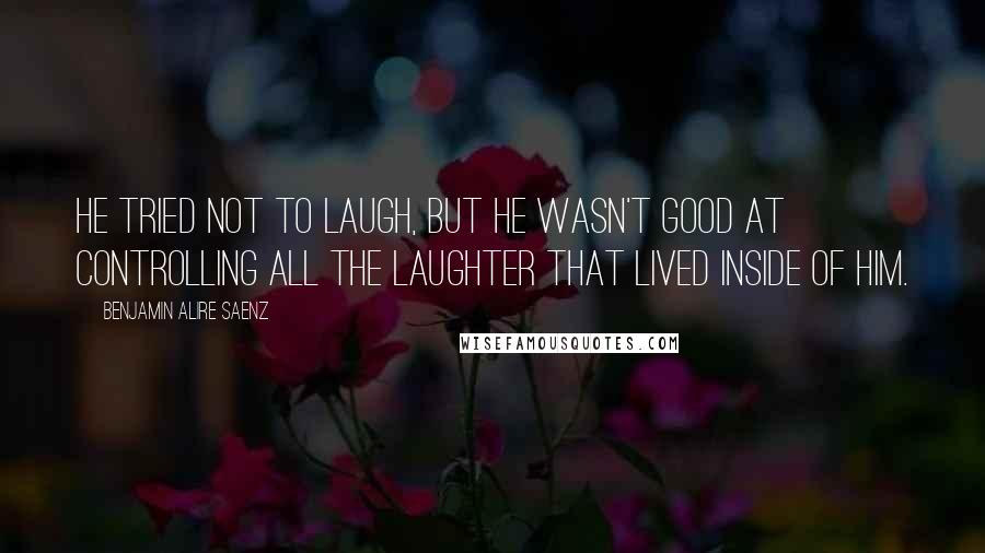 Benjamin Alire Saenz Quotes: He tried not to laugh, but he wasn't good at controlling all the laughter that lived inside of him.