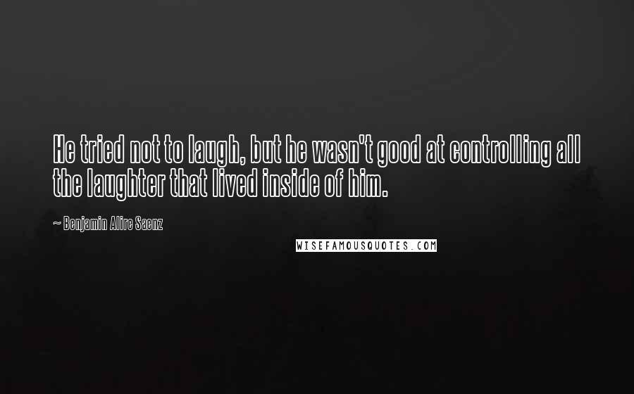 Benjamin Alire Saenz Quotes: He tried not to laugh, but he wasn't good at controlling all the laughter that lived inside of him.