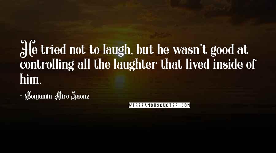 Benjamin Alire Saenz Quotes: He tried not to laugh, but he wasn't good at controlling all the laughter that lived inside of him.