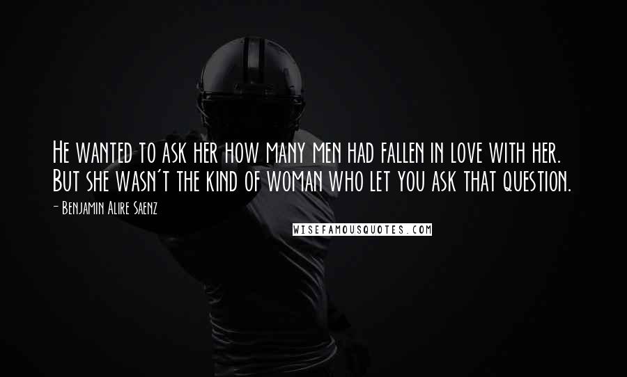 Benjamin Alire Saenz Quotes: He wanted to ask her how many men had fallen in love with her. But she wasn't the kind of woman who let you ask that question.