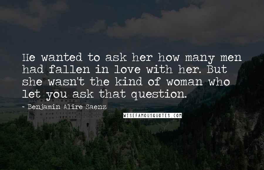 Benjamin Alire Saenz Quotes: He wanted to ask her how many men had fallen in love with her. But she wasn't the kind of woman who let you ask that question.