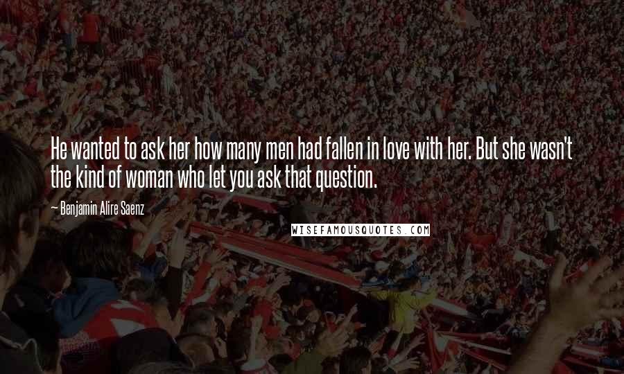 Benjamin Alire Saenz Quotes: He wanted to ask her how many men had fallen in love with her. But she wasn't the kind of woman who let you ask that question.