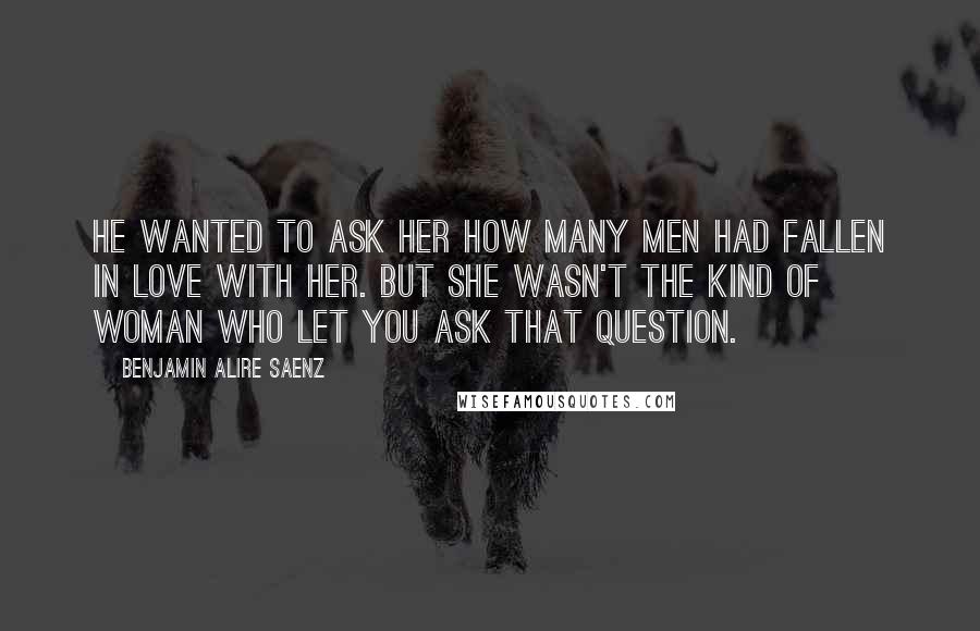 Benjamin Alire Saenz Quotes: He wanted to ask her how many men had fallen in love with her. But she wasn't the kind of woman who let you ask that question.
