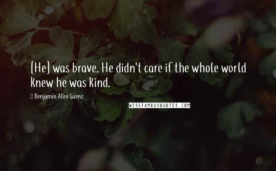 Benjamin Alire Saenz Quotes: [He] was brave. He didn't care if the whole world knew he was kind.