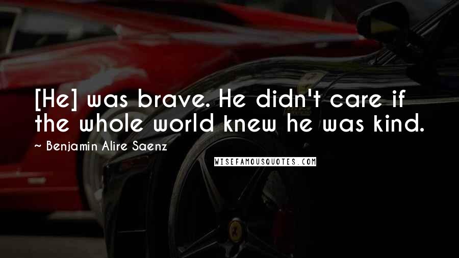 Benjamin Alire Saenz Quotes: [He] was brave. He didn't care if the whole world knew he was kind.