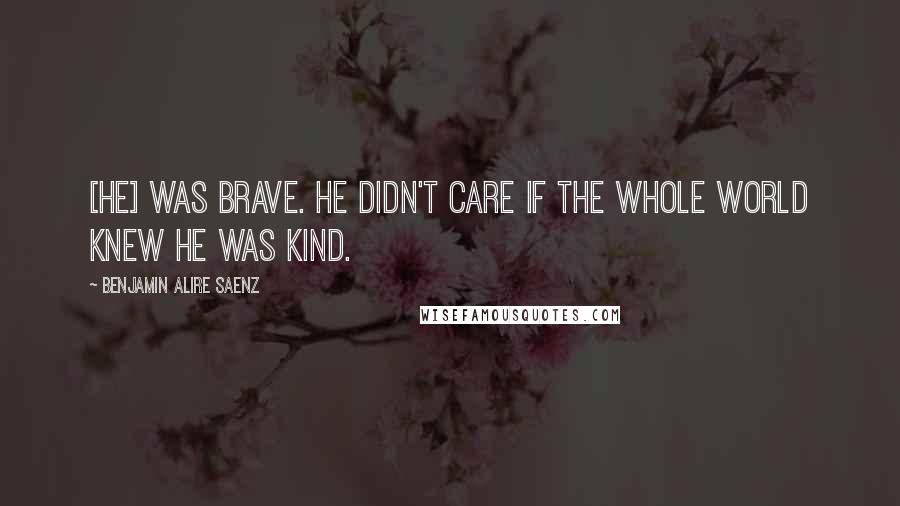 Benjamin Alire Saenz Quotes: [He] was brave. He didn't care if the whole world knew he was kind.