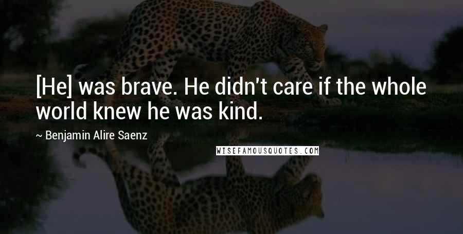 Benjamin Alire Saenz Quotes: [He] was brave. He didn't care if the whole world knew he was kind.