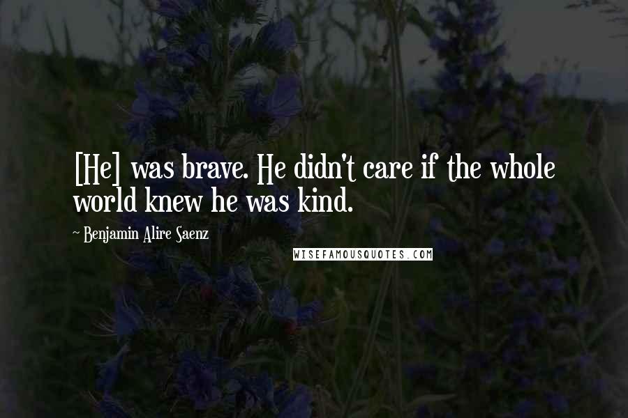 Benjamin Alire Saenz Quotes: [He] was brave. He didn't care if the whole world knew he was kind.