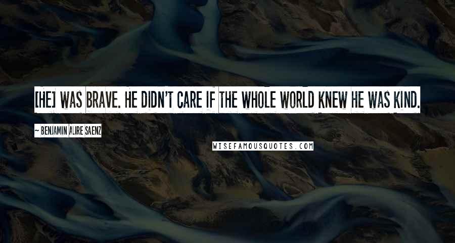 Benjamin Alire Saenz Quotes: [He] was brave. He didn't care if the whole world knew he was kind.