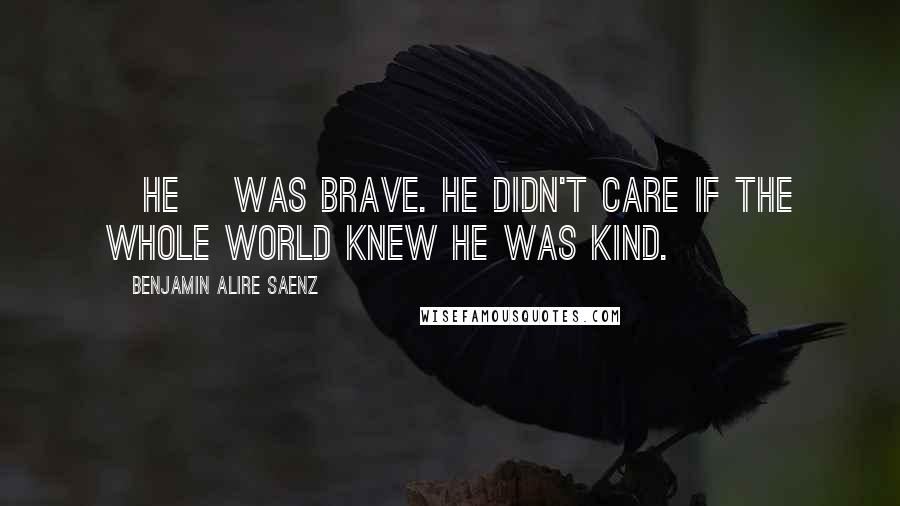Benjamin Alire Saenz Quotes: [He] was brave. He didn't care if the whole world knew he was kind.