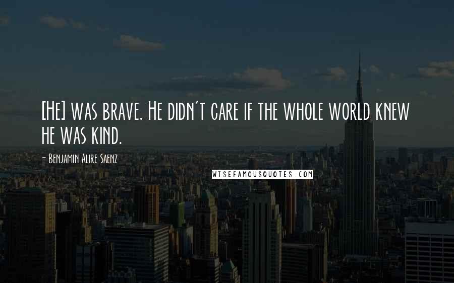 Benjamin Alire Saenz Quotes: [He] was brave. He didn't care if the whole world knew he was kind.