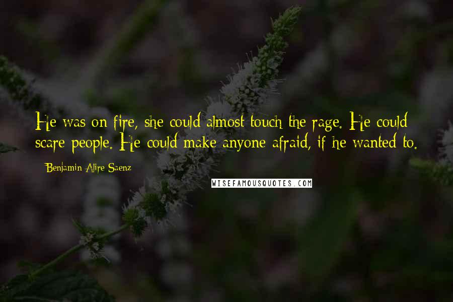 Benjamin Alire Saenz Quotes: He was on fire, she could almost touch the rage. He could scare people. He could make anyone afraid, if he wanted to.