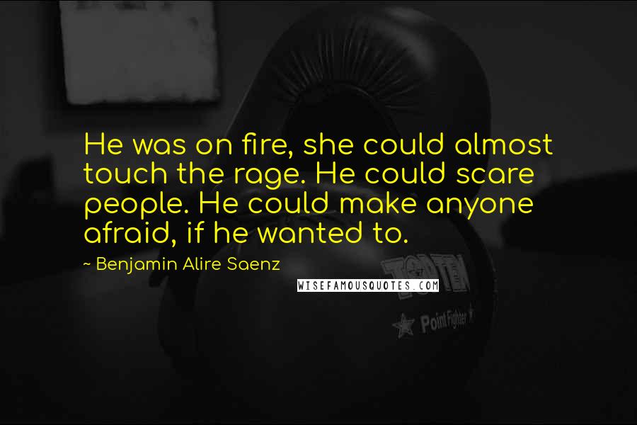 Benjamin Alire Saenz Quotes: He was on fire, she could almost touch the rage. He could scare people. He could make anyone afraid, if he wanted to.