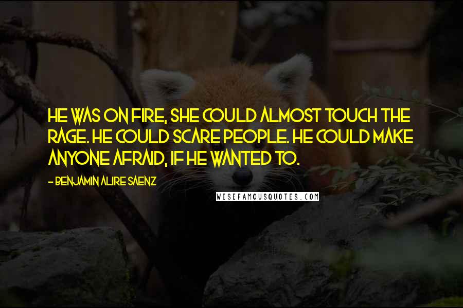 Benjamin Alire Saenz Quotes: He was on fire, she could almost touch the rage. He could scare people. He could make anyone afraid, if he wanted to.